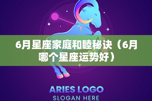 6月星座家庭和睦秘诀（6月哪个星座运势好）