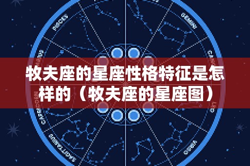 牧夫座的星座性格特征是怎样的（牧夫座的星座图）