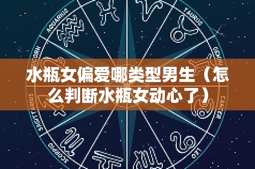水瓶女偏爱哪类型男生（怎么判断水瓶女动心了）