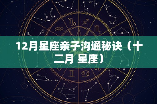 12月星座亲子沟通秘诀（十二月 星座）