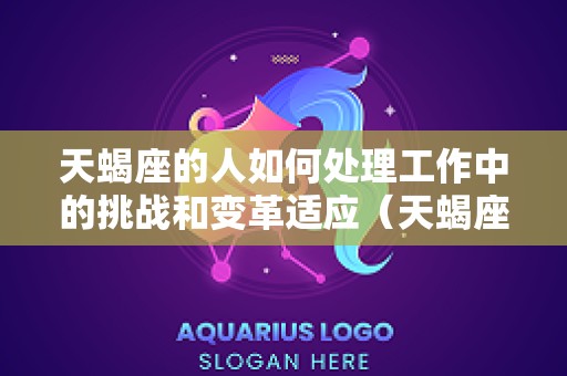 天蝎座的人如何处理工作中的挑战和变革适应（天蝎座在工作上的特点）