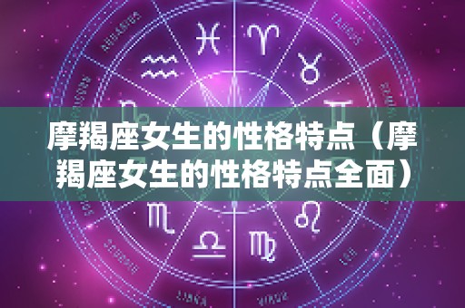 摩羯座女生的性格特点（摩羯座女生的性格特点全面）