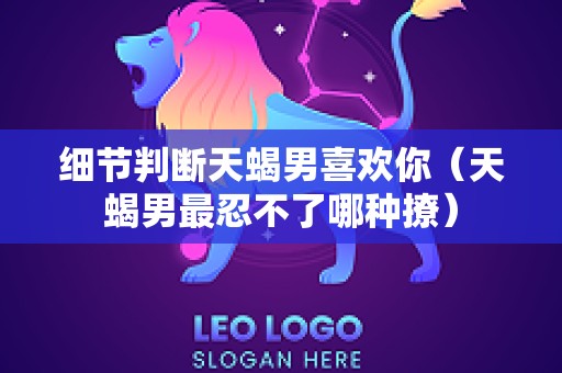 细节判断天蝎男喜欢你（天蝎男最忍不了哪种撩）