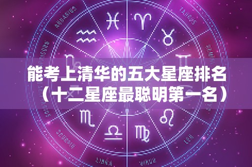 能考上清华的五大星座排名（十二星座最聪明第一名）