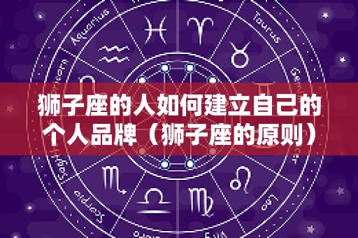 狮子座的人如何建立自己的个人品牌（狮子座的原则）