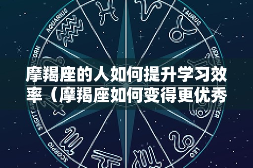 摩羯座的人如何提升学习效率（摩羯座如何变得更优秀）