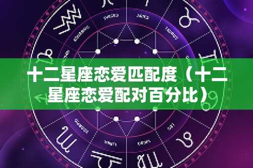 十二星座恋爱匹配度（十二星座恋爱配对百分比）