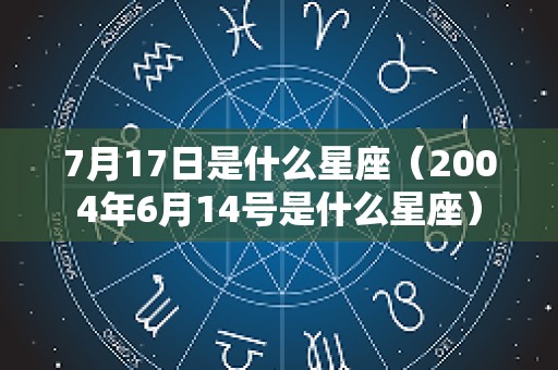 7月17日是什么星座（2004年6月14号是什么星座）