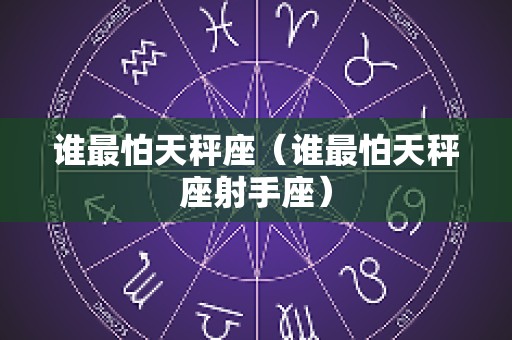 谁最怕天秤座（谁最怕天秤座射手座）