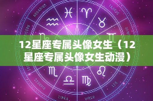 12星座专属头像女生（12星座专属头像女生动漫）