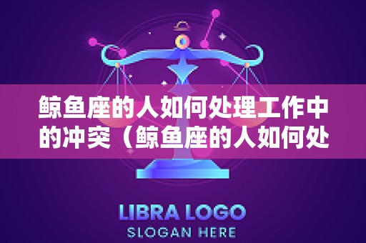 鲸鱼座的人如何处理工作中的冲突（鲸鱼座的人如何处理工作中的冲突呢）