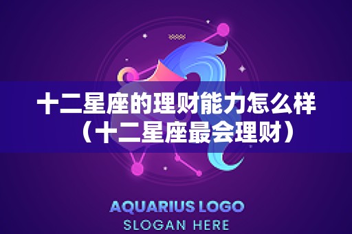 十二星座的理财能力怎么样（十二星座最会理财）