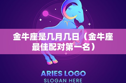 金牛座是几月几日（金牛座最佳配对第一名）