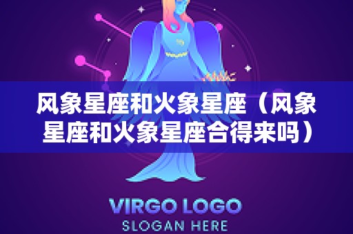 风象星座和火象星座（风象星座和火象星座合得来吗）