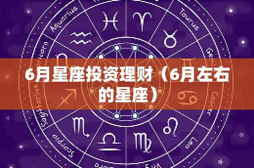 6月星座投资理财（6月左右的星座）