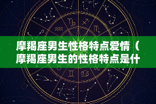 摩羯座男生性格特点爱情（摩羯座男生的性格特点是什么）