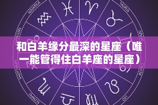 和白羊缘分最深的星座（唯一能管得住白羊座的星座）