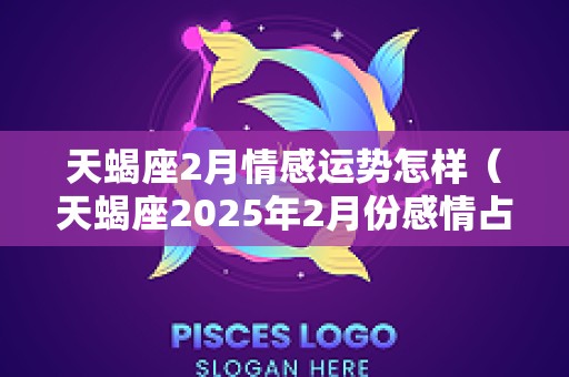 天蝎座2月情感运势怎样（天蝎座2025年2月份感情占卜）