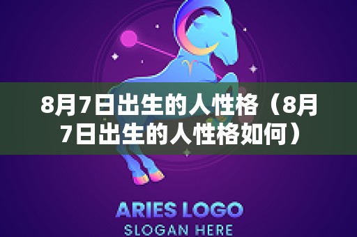 8月7日出生的人性格（8月7日出生的人性格如何）