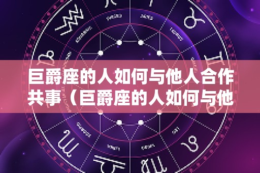 巨爵座的人如何与他人合作共事（巨爵座的人如何与他人合作共事呢）
