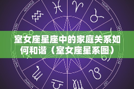 室女座星座中的家庭关系如何和谐（室女座星系图）