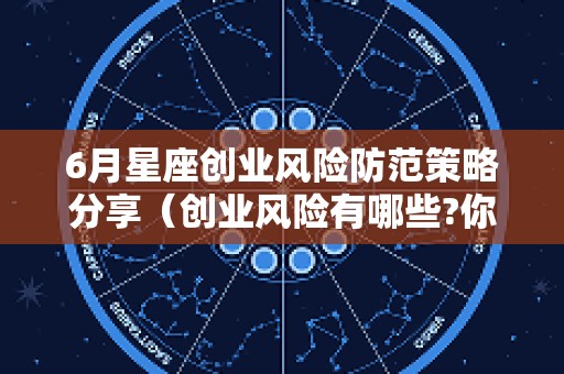 6月星座创业风险防范策略分享（创业风险有哪些?你打算如何防范）