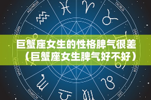 巨蟹座女生的性格脾气很差（巨蟹座女生脾气好不好）