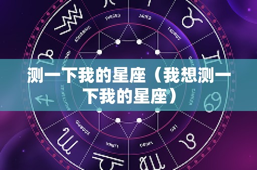测一下我的星座（我想测一下我的星座）