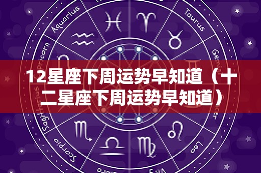 12星座下周运势早知道（十二星座下周运势早知道）