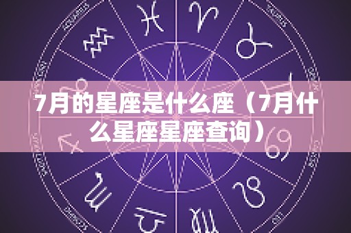 7月的星座是什么座（7月什么星座星座查询）
