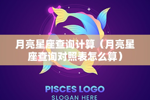 月亮星座查询计算（月亮星座查询对照表怎么算）