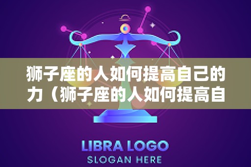 狮子座的人如何提高自己的力（狮子座的人如何提高自己的力呢）
