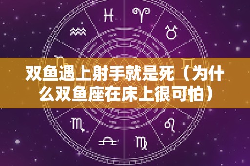 双鱼遇上射手就是死（为什么双鱼座在床上很可怕）