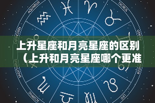上升星座和月亮星座的区别（上升和月亮星座哪个更准）