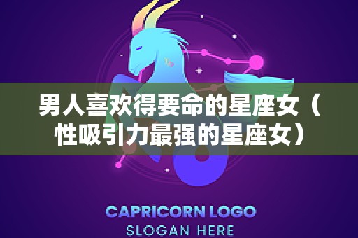 男人喜欢得要命的星座女（性吸引力最强的星座女）