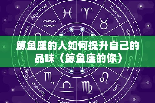 鲸鱼座的人如何提升自己的品味（鲸鱼座的你）