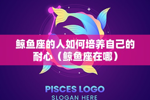鲸鱼座的人如何培养自己的耐心（鲸鱼座在哪）