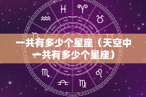 一共有多少个星座（天空中一共有多少个星座）