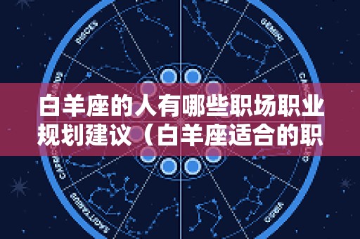 白羊座的人有哪些职场职业规划建议（白羊座适合的职业类型）