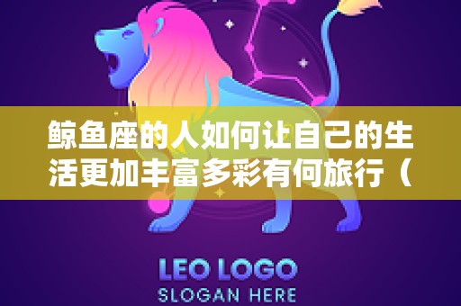鲸鱼座的人如何让自己的生活更加丰富多彩有何旅行（鲸鱼座长什么样子）