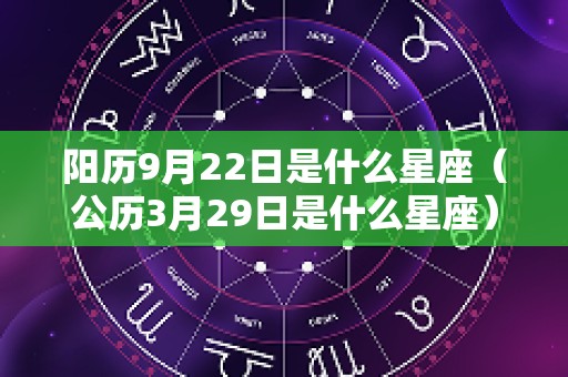 阳历9月22日是什么星座（公历3月29日是什么星座）