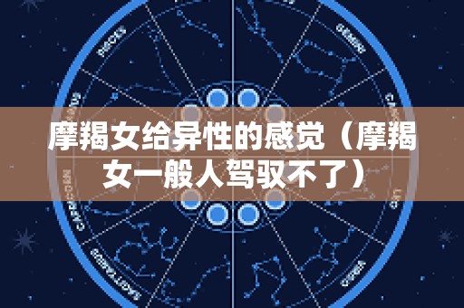 摩羯女给异性的感觉（摩羯女一般人驾驭不了）