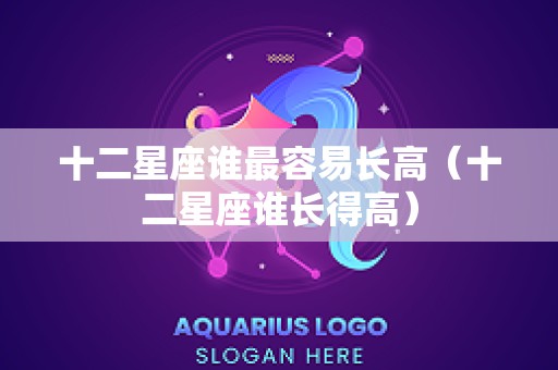 十二星座谁最容易长高（十二星座谁长得高）