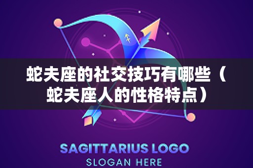 蛇夫座的社交技巧有哪些（蛇夫座人的性格特点）