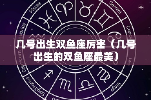 几号出生双鱼座厉害（几号出生的双鱼座最美）