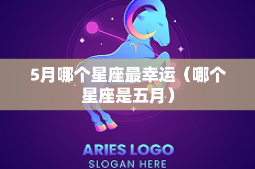 5月哪个星座最幸运（哪个星座是五月）