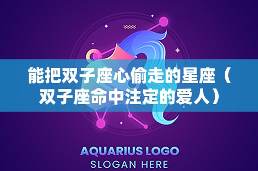 能把双子座心偷走的星座（双子座命中注定的爱人）