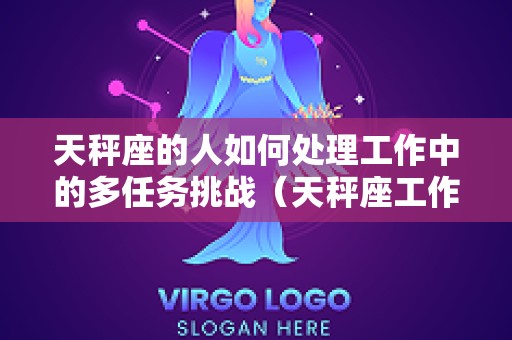 天秤座的人如何处理工作中的多任务挑战（天秤座工作狂）