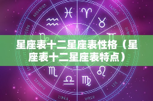 星座表十二星座表性格（星座表十二星座表特点）