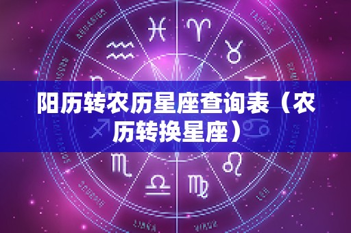 阳历转农历星座查询表（农历转换星座）